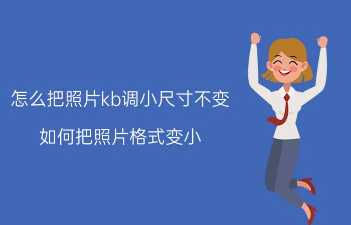 怎么把照片kb调小尺寸不变 如何把照片格式变小？